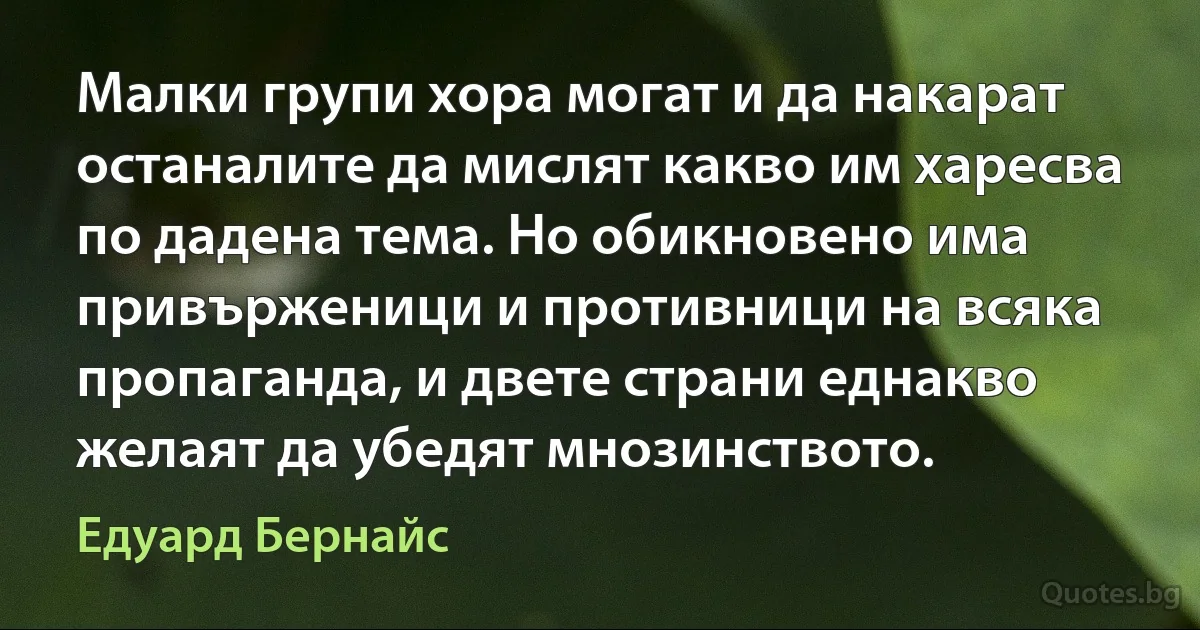 Малки групи хора могат и да накарат останалите да мислят какво им харесва по дадена тема. Но обикновено има привърженици и противници на всяка пропаганда, и двете страни еднакво желаят да убедят мнозинството. (Едуард Бернайс)