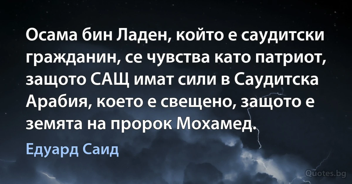 Осама бин Ладен, който е саудитски гражданин, се чувства като патриот, защото САЩ имат сили в Саудитска Арабия, което е свещено, защото е земята на пророк Мохамед. (Едуард Саид)