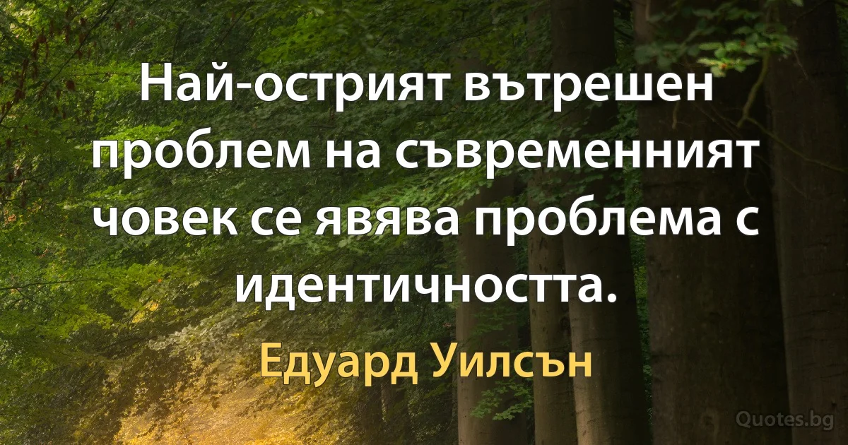 Най-острият вътрешен проблем на съвременният човек се явява проблема с идентичността. (Едуард Уилсън)