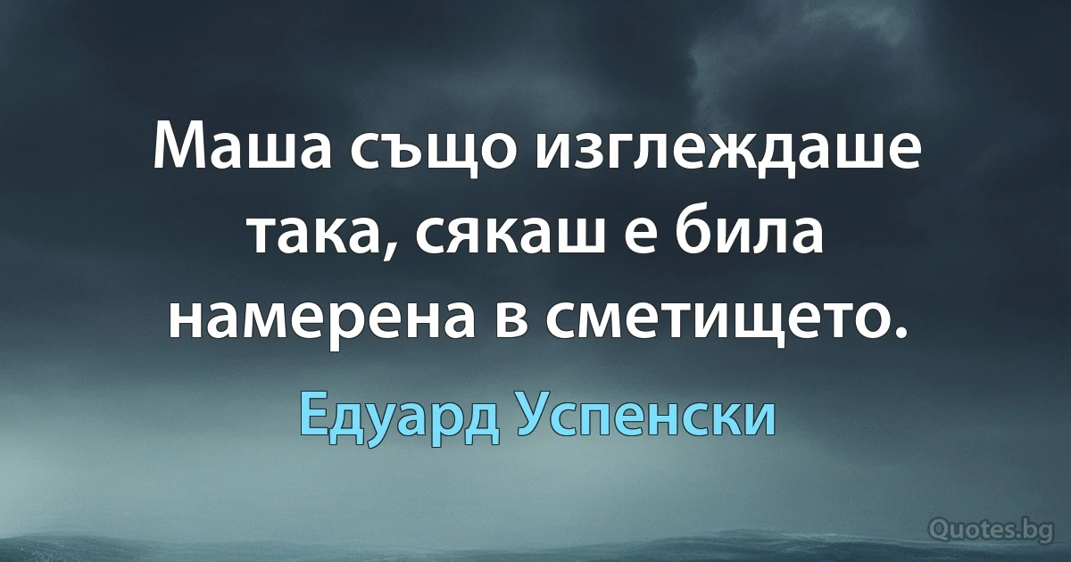 Маша също изглеждаше така, сякаш е била намерена в сметището. (Едуард Успенски)