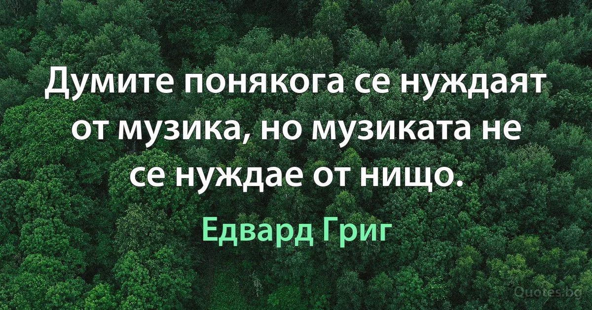 Думите понякога се нуждаят от музика, но музиката не се нуждае от нищо. (Едвард Григ)