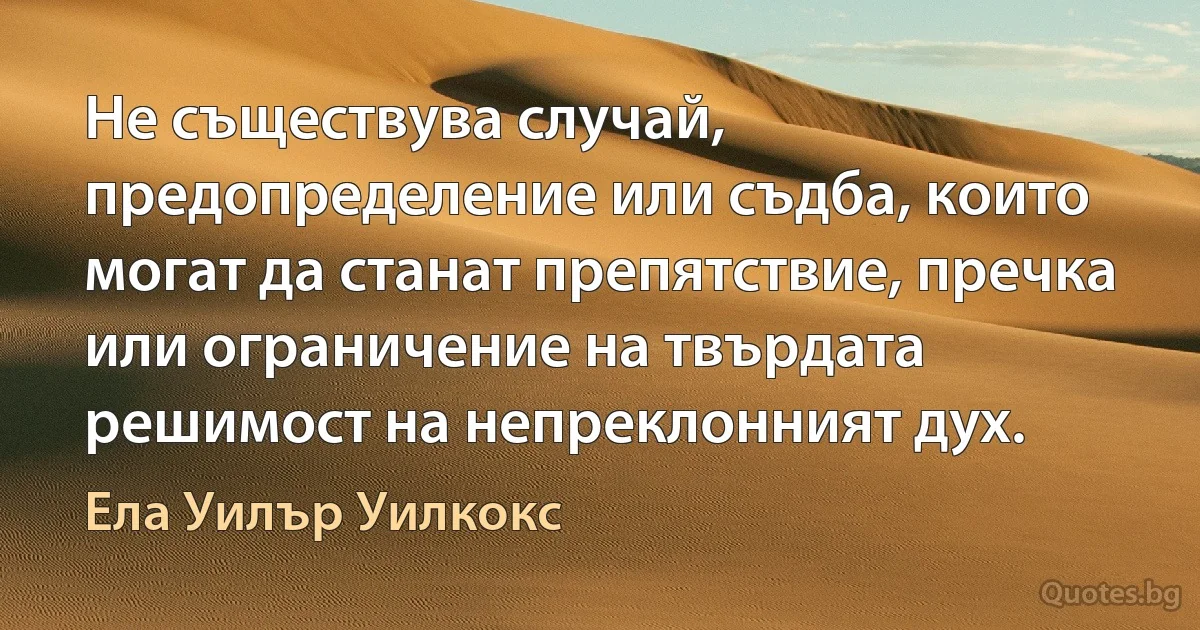 Не съществува случай, предопределение или съдба, които могат да станат препятствие, пречка или ограничение на твърдата решимост на непреклонният дух. (Ела Уилър Уилкокс)