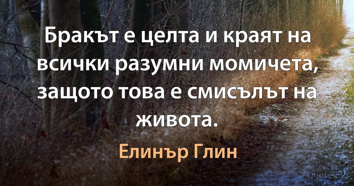 Бракът е целта и краят на всички разумни момичета, защото това е смисълът на живота. (Елинър Глин)