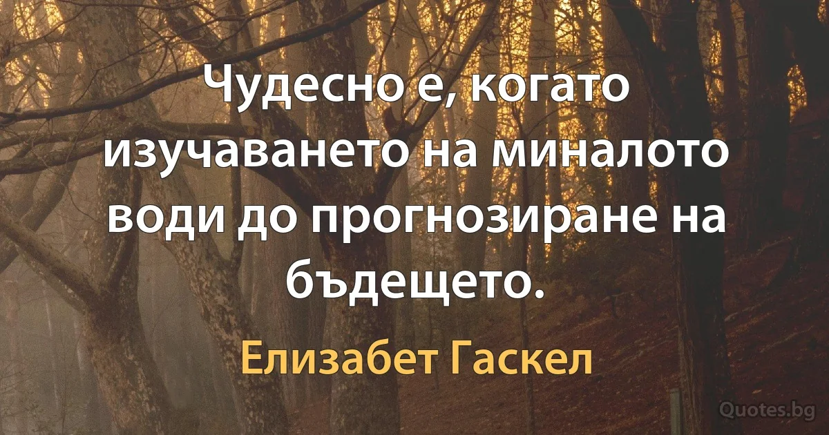 Чудесно е, когато изучаването на миналото води до прогнозиране на бъдещето. (Елизабет Гаскел)