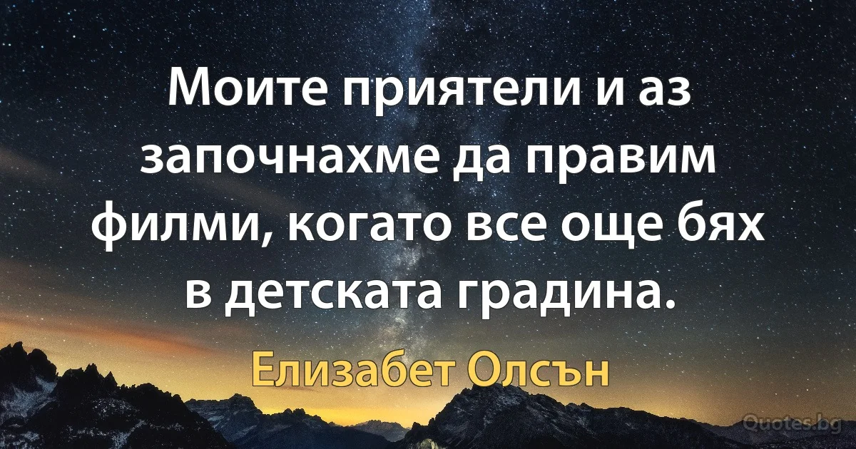 Моите приятели и аз започнахме да правим филми, когато все още бях в детската градина. (Елизабет Олсън)