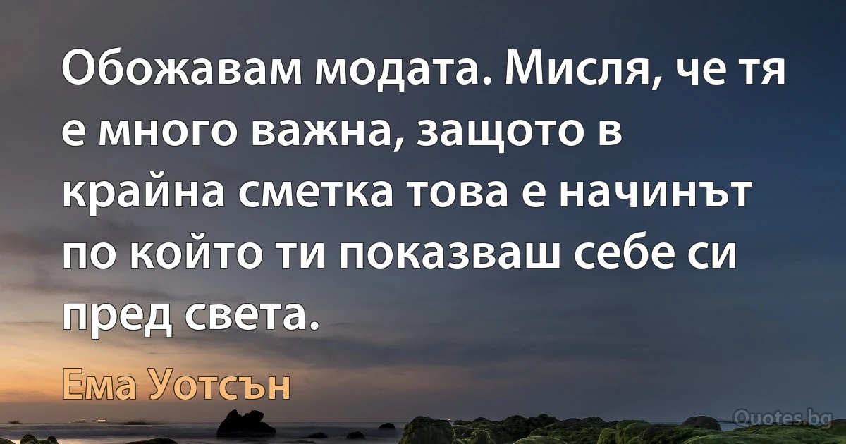 Обожавам модата. Мисля, че тя е много важна, защото в крайна сметка това е начинът по който ти показваш себе си пред света. (Ема Уотсън)