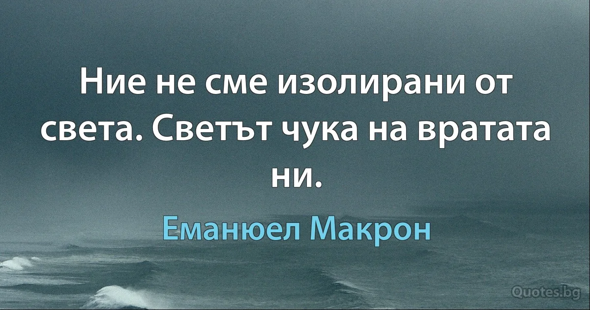 Ние не сме изолирани от света. Светът чука на вратата ни. (Еманюел Макрон)