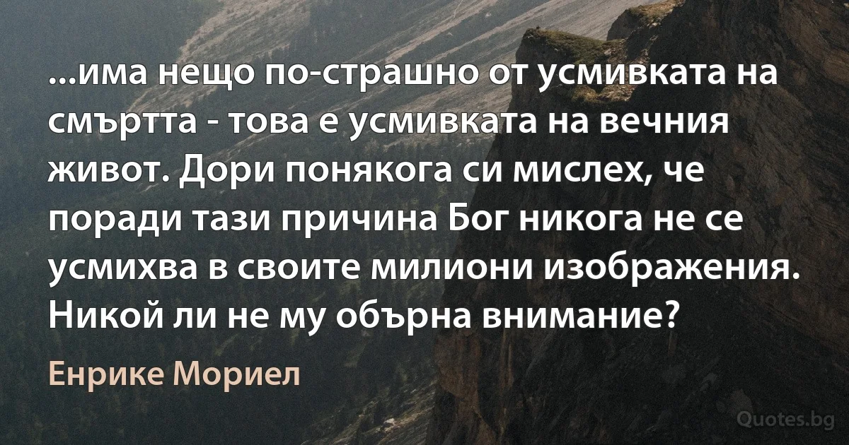 ...има нещо по-страшно от усмивката на смъртта - това е усмивката на вечния живот. Дори понякога си мислех, че поради тази причина Бог никога не се усмихва в своите милиони изображения. Никой ли не му обърна внимание? (Енрике Мориел)