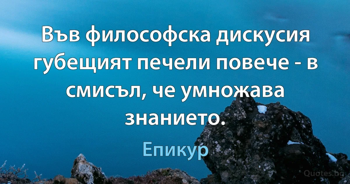 Във философска дискусия губещият печели повече - в смисъл, че умножава знанието. (Епикур)