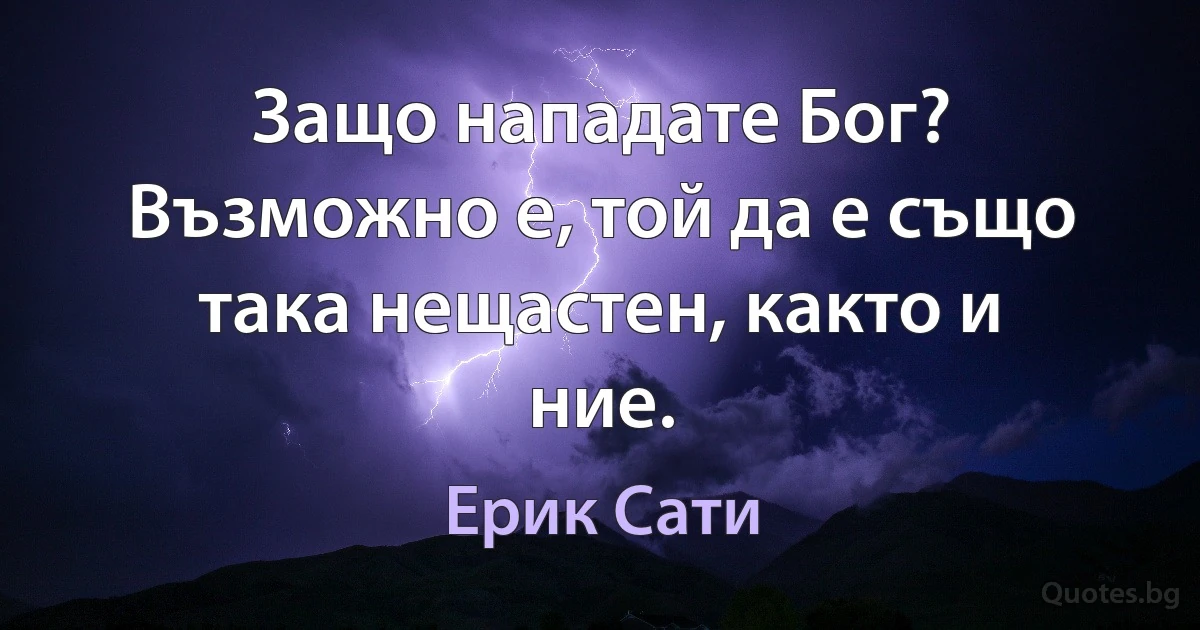 Защо нападате Бог? Възможно е, той да е също така нещастен, както и ние. (Ерик Сати)