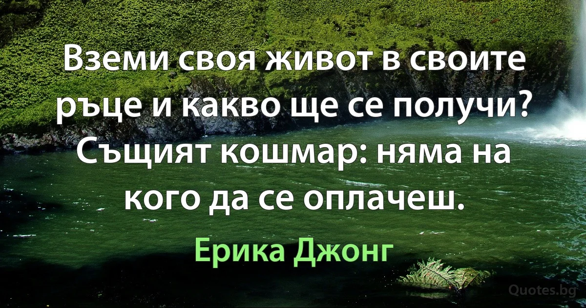 Вземи своя живот в своите ръце и какво ще се получи? Същият кошмар: няма на кого да се оплачеш. (Ерика Джонг)