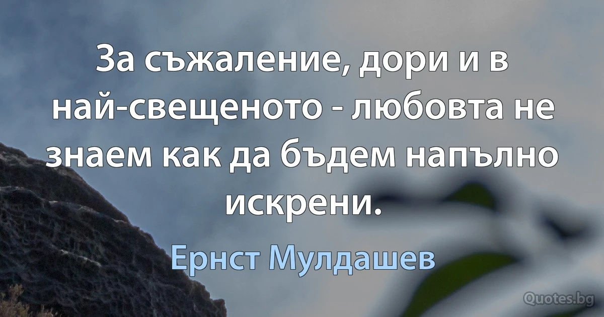 За съжаление, дори и в най-свещеното - любовта не знаем как да бъдем напълно искрени. (Ернст Мулдашев)