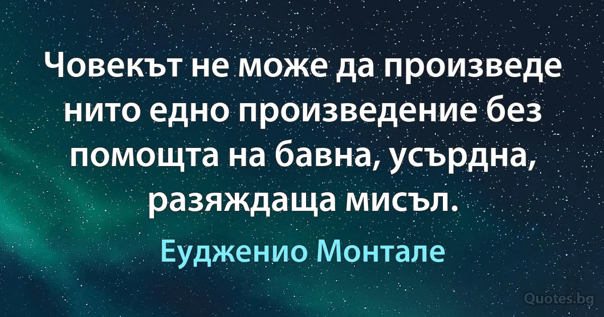 Човекът не може да произведе нито едно произведение без помощта на бавна, усърдна, разяждаща мисъл. (Еудженио Монтале)