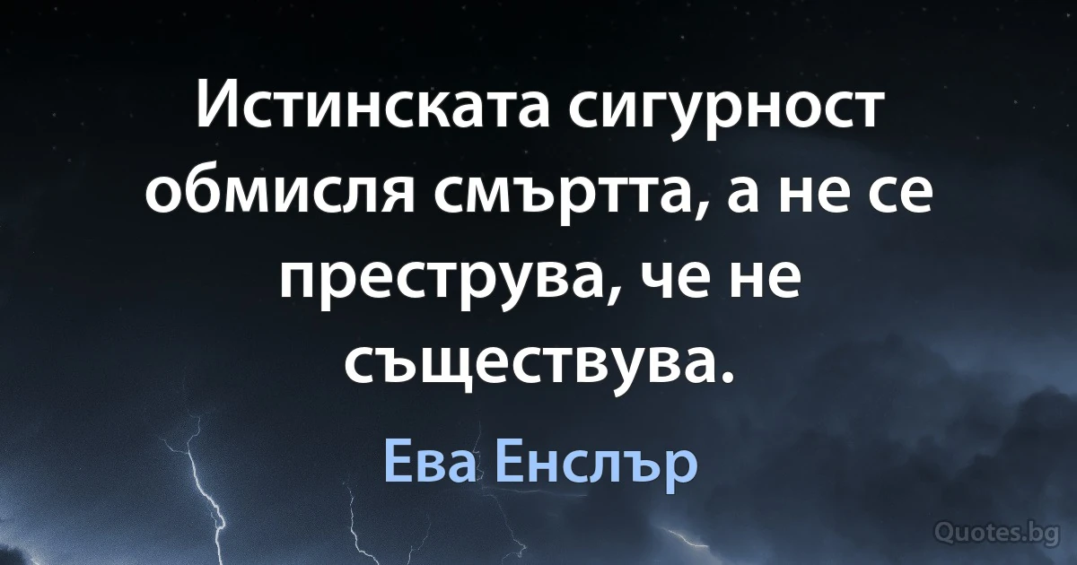 Истинската сигурност обмисля смъртта, а не се преструва, че не съществува. (Ева Енслър)