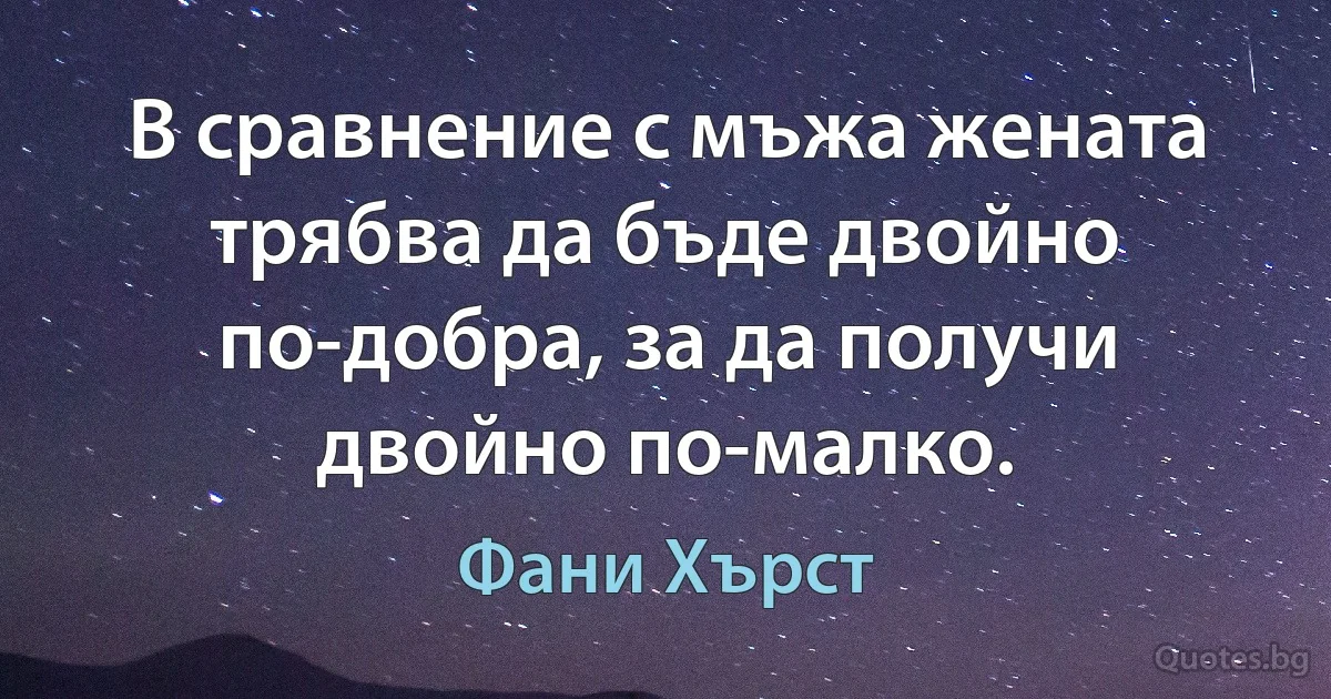 В сравнение с мъжа жената трябва да бъде двойно по-добра, за да получи двойно по-малко. (Фани Хърст)