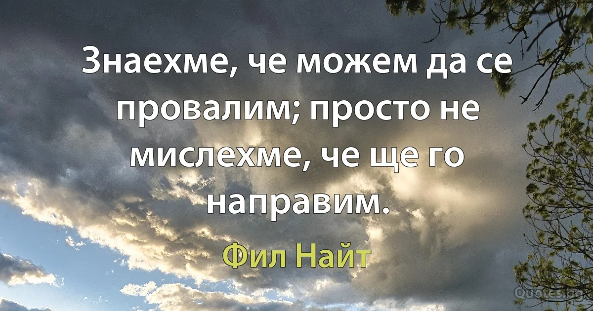 Знаехме, че можем да се провалим; просто не мислехме, че ще го направим. (Фил Найт)