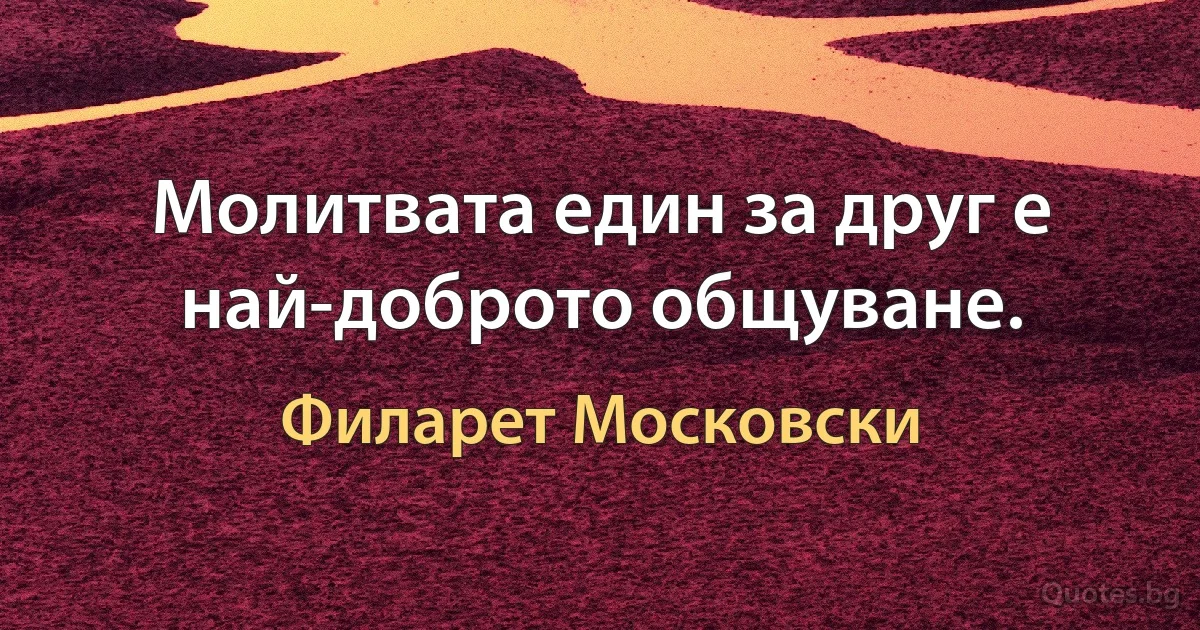 Молитвата един за друг е най-доброто общуване. (Филарет Московски)