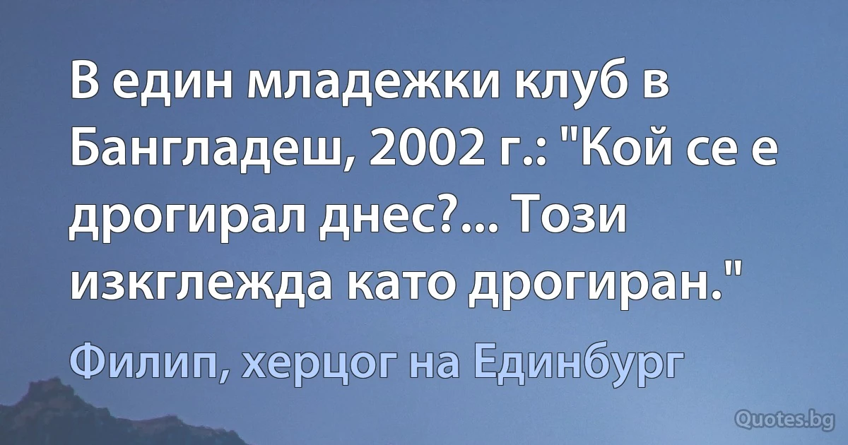 В един младежки клуб в Бангладеш, 2002 г.: "Кой се е дрогирал днес?... Този изкглежда като дрогиран." (Филип, херцог на Единбург)