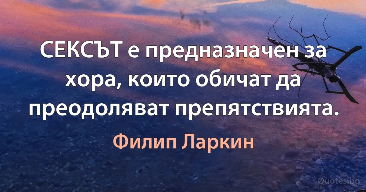 СЕКСЪТ е предназначен за хора, които обичат да преодоляват препятствията. (Филип Ларкин)