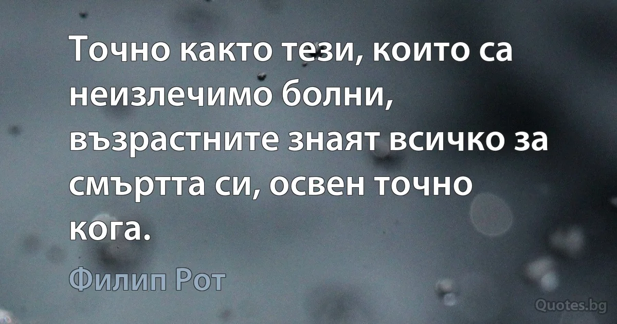 Точно както тези, които са неизлечимо болни, възрастните знаят всичко за смъртта си, освен точно кога. (Филип Рот)