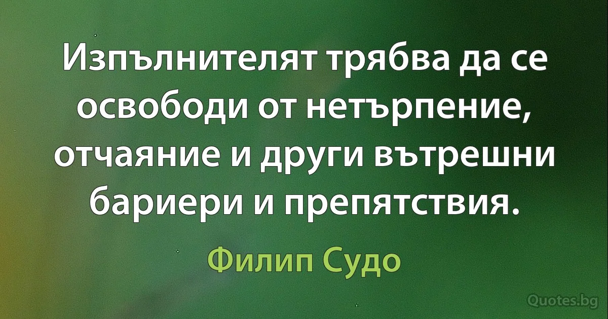 Изпълнителят трябва да се освободи от нетърпение, отчаяние и други вътрешни бариери и препятствия. (Филип Судо)