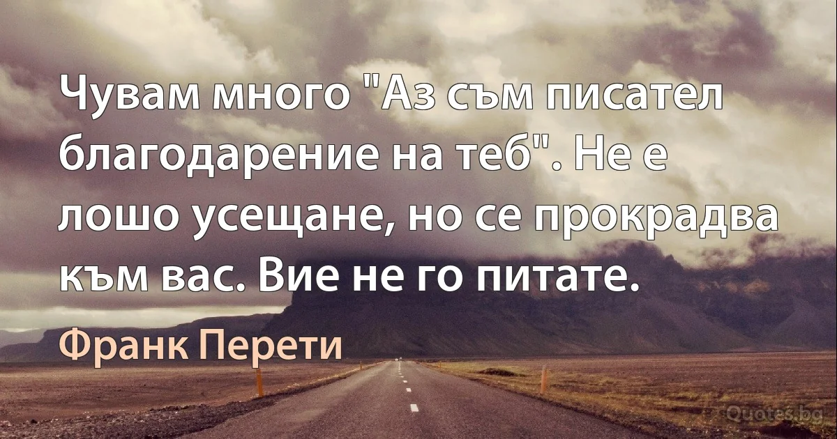 Чувам много "Аз съм писател благодарение на теб". Не е лошо усещане, но се прокрадва към вас. Вие не го питате. (Франк Перети)