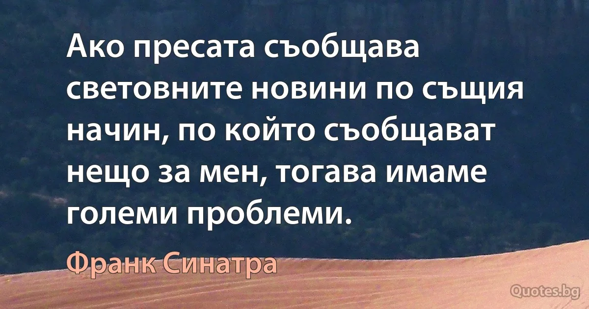 Ако пресата съобщава световните новини по същия начин, по който съобщават нещо за мен, тогава имаме големи проблеми. (Франк Синатра)