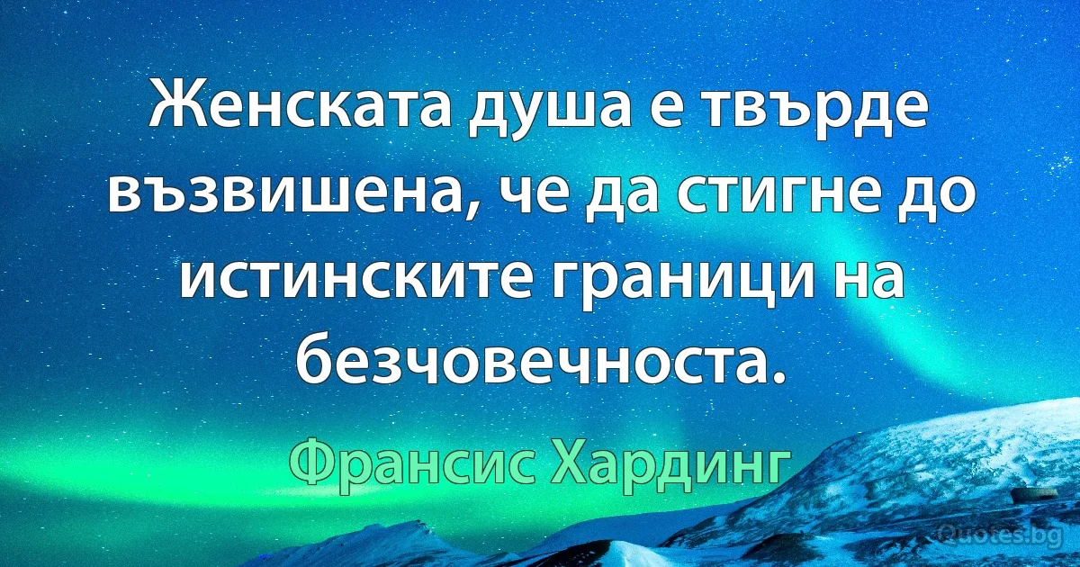 Женската душа е твърде възвишена, че да стигне до истинските граници на безчовечноста. (Франсис Хардинг)