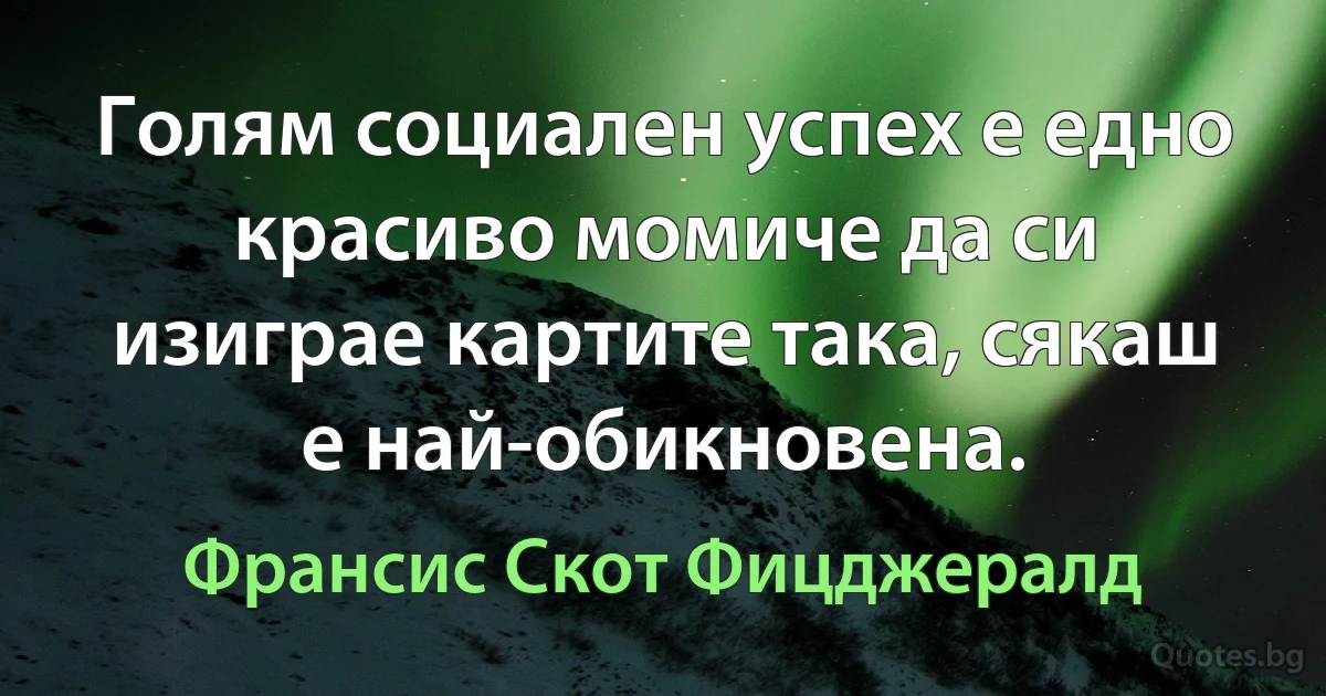 Голям социален успех е едно красиво момиче да си изиграе картите така, сякаш е най-обикновена. (Франсис Скот Фицджералд)