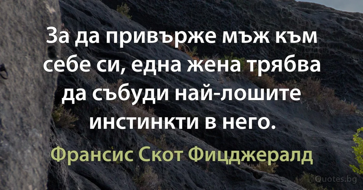 За да привърже мъж към себе си, една жена трябва да събуди най-лошите инстинкти в него. (Франсис Скот Фицджералд)