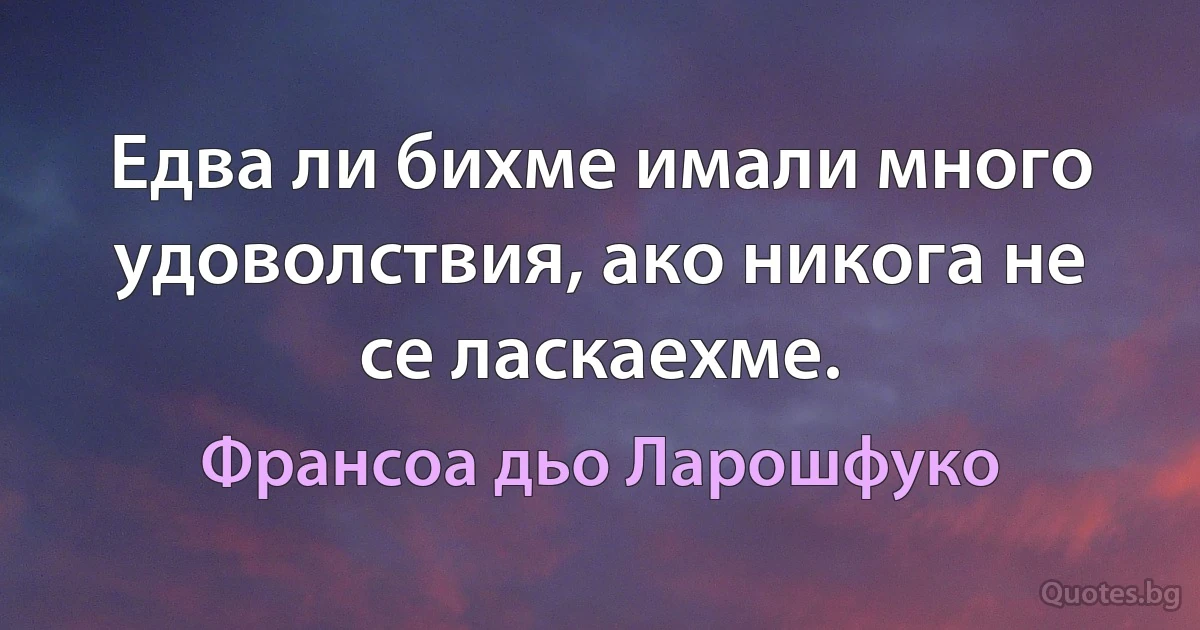 Едва ли бихме имали много удоволствия, ако никога не се ласкаехме. (Франсоа дьо Ларошфуко)