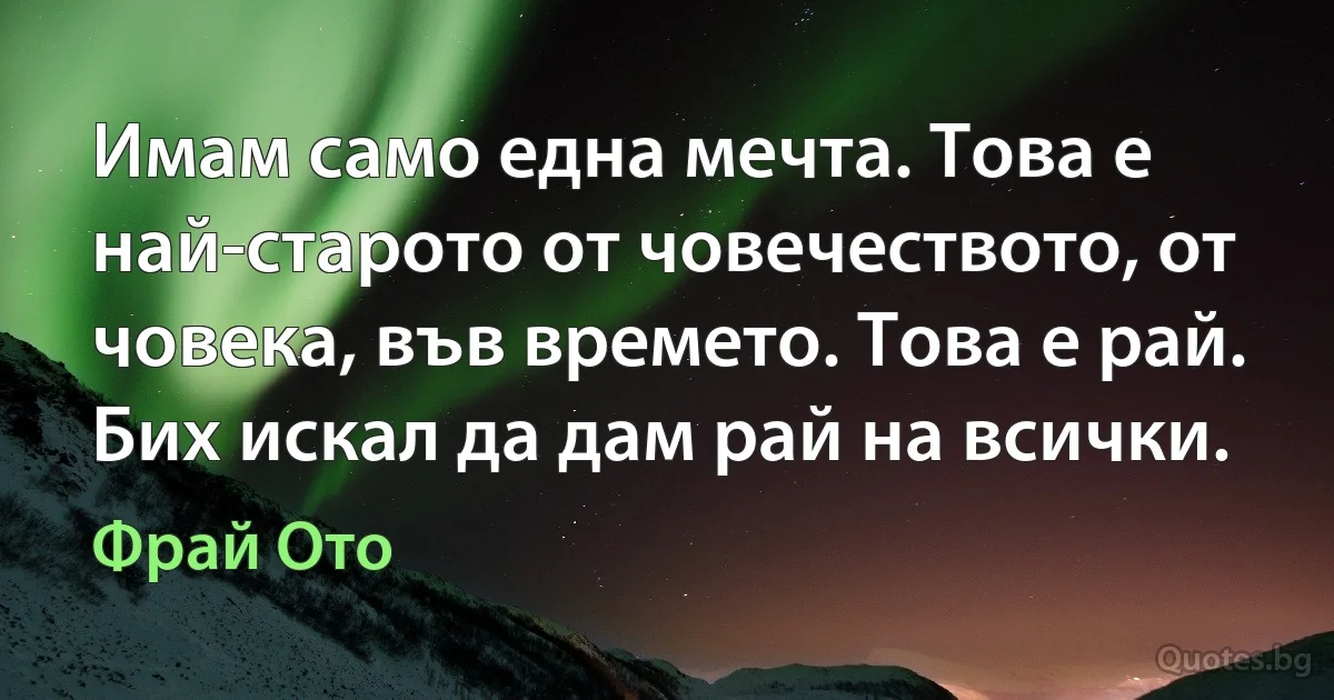 Имам само една мечта. Това е най-старото от човечеството, от човека, във времето. Това е рай. Бих искал да дам рай на всички. (Фрай Ото)