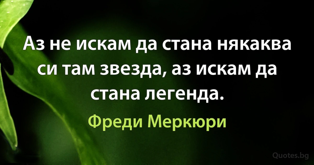 Аз не искам да стана някаква си там звезда, аз искам да стана легенда. (Фреди Меркюри)