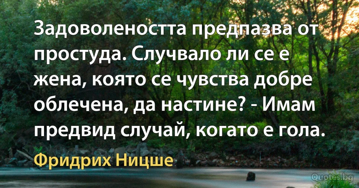 Задоволеността предпазва от простуда. Случвало ли се е жена, която се чувства добре облечена, да настине? - Имам предвид случай, когато е гола. (Фридрих Ницше)