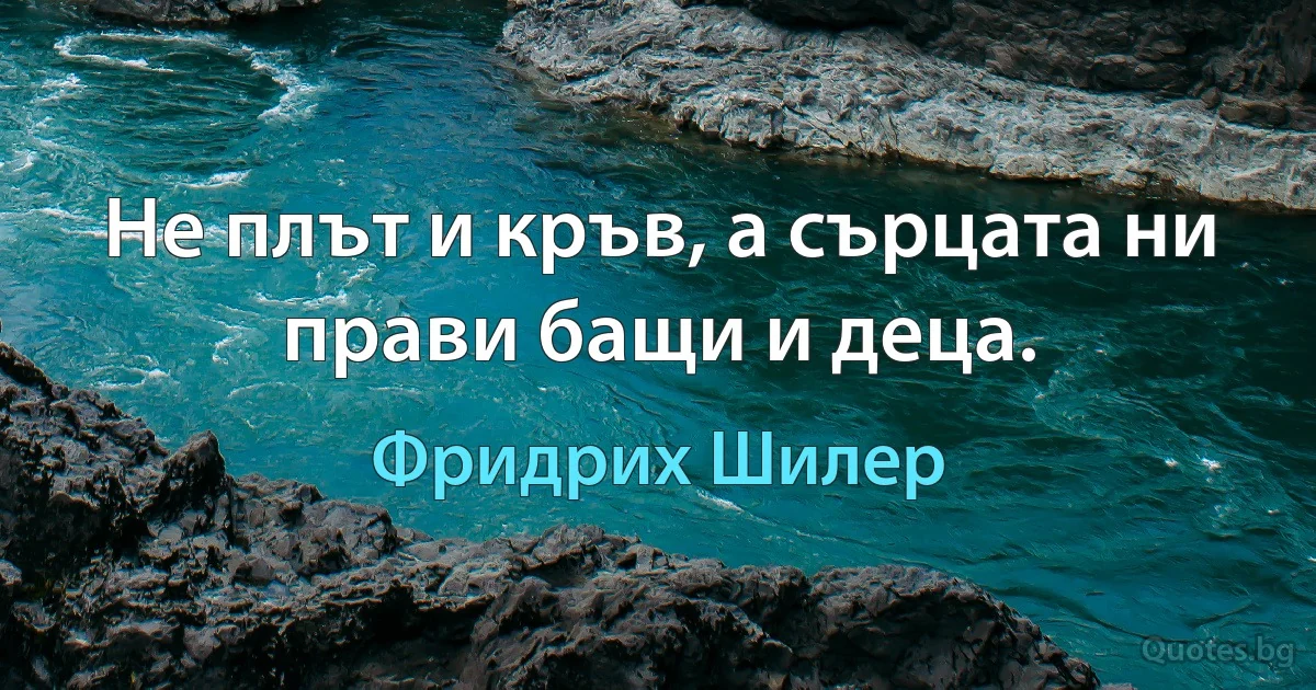 Не плът и кръв, а сърцата ни прави бащи и деца. (Фридрих Шилер)