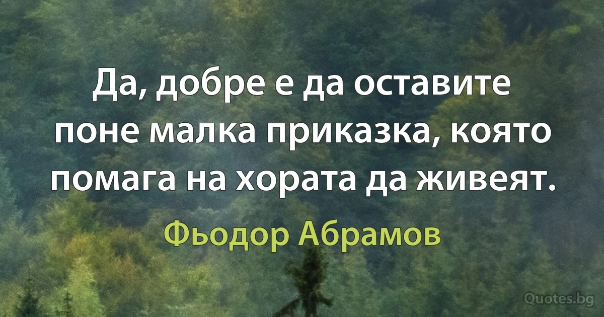 Да, добре е да оставите поне малка приказка, която помага на хората да живеят. (Фьодор Абрамов)