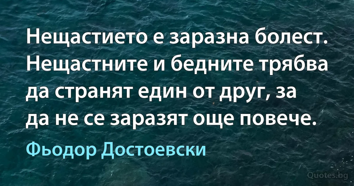 Нещастието е заразна болест. Нещастните и бедните трябва да странят един от друг, за да не се заразят още повече. (Фьодор Достоевски)