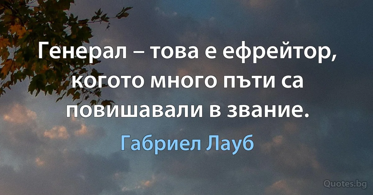 Генерал – това е ефрейтор, когото много пъти са повишавали в звание. (Габриел Лауб)