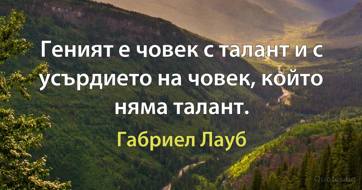 Геният е човек с талант и с усърдието на човек, който няма талант. (Габриел Лауб)