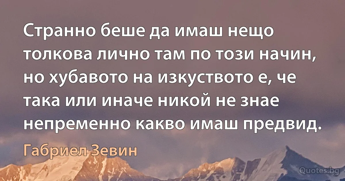 Странно беше да имаш нещо толкова лично там по този начин, но хубавото на изкуството е, че така или иначе никой не знае непременно какво имаш предвид. (Габриел Зевин)