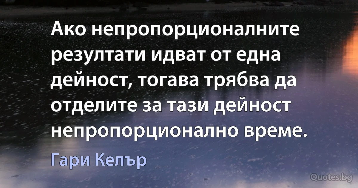 Ако непропорционалните резултати идват от една дейност, тогава трябва да отделите за тази дейност непропорционално време. (Гари Келър)