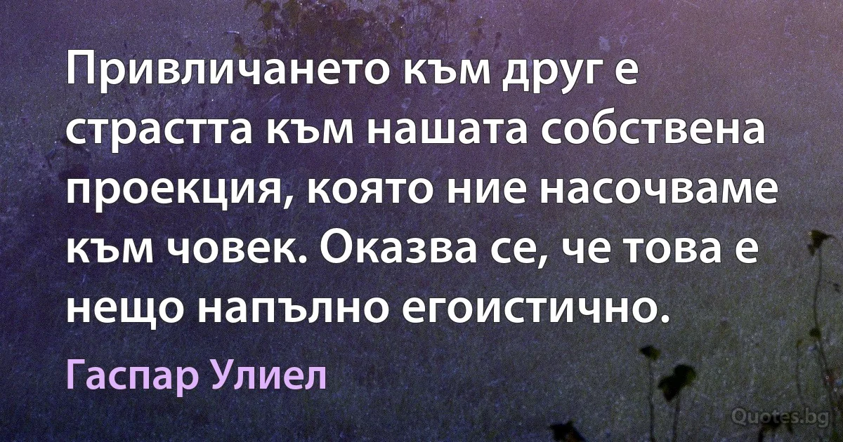 Привличането към друг е страстта към нашата собствена проекция, която ние насочваме към човек. Оказва се, че това е нещо напълно егоистично. (Гаспар Улиел)