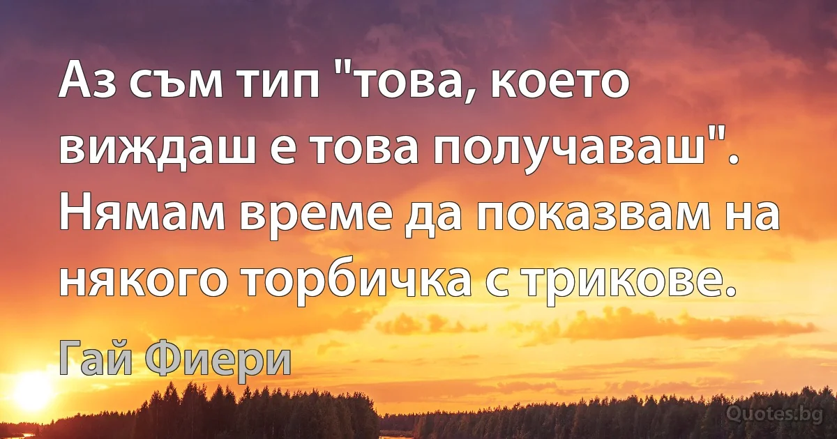 Аз съм тип "това, което виждаш е това получаваш". Нямам време да показвам на някого торбичка с трикове. (Гай Фиери)