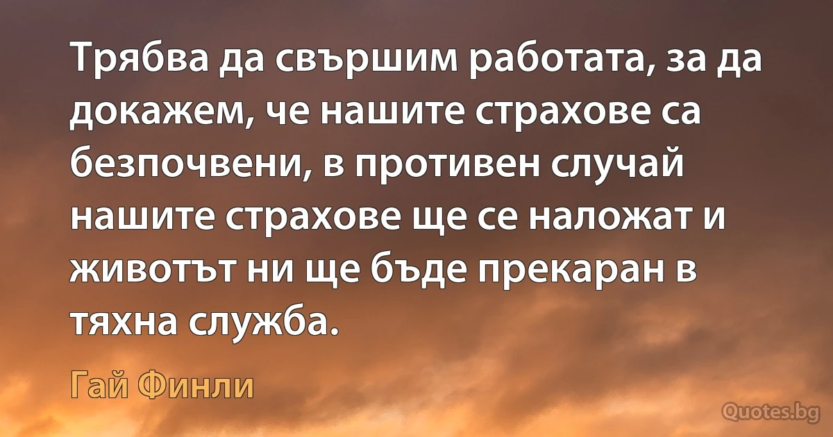 Трябва да свършим работата, за да докажем, че нашите страхове са безпочвени, в противен случай нашите страхове ще се наложат и животът ни ще бъде прекаран в тяхна служба. (Гай Финли)