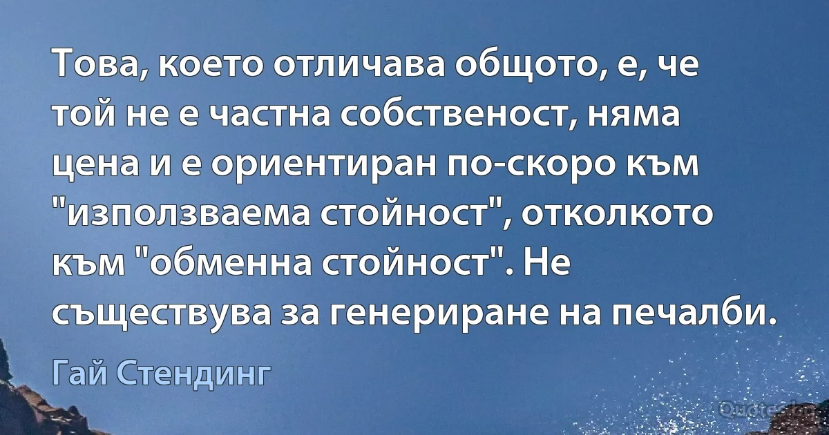 Това, което отличава общото, е, че той не е частна собственост, няма цена и е ориентиран по-скоро към "използваема стойност", отколкото към "обменна стойност". Не съществува за генериране на печалби. (Гай Стендинг)