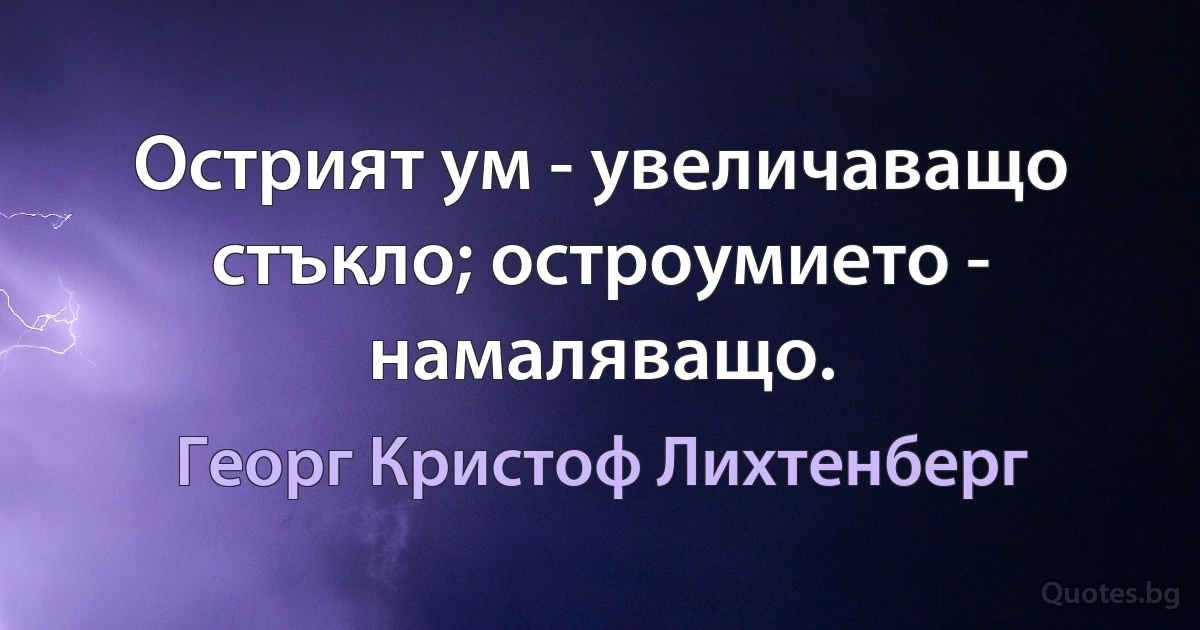 Острият ум - увеличаващо стъкло; остроумието - намаляващо. (Георг Кристоф Лихтенберг)