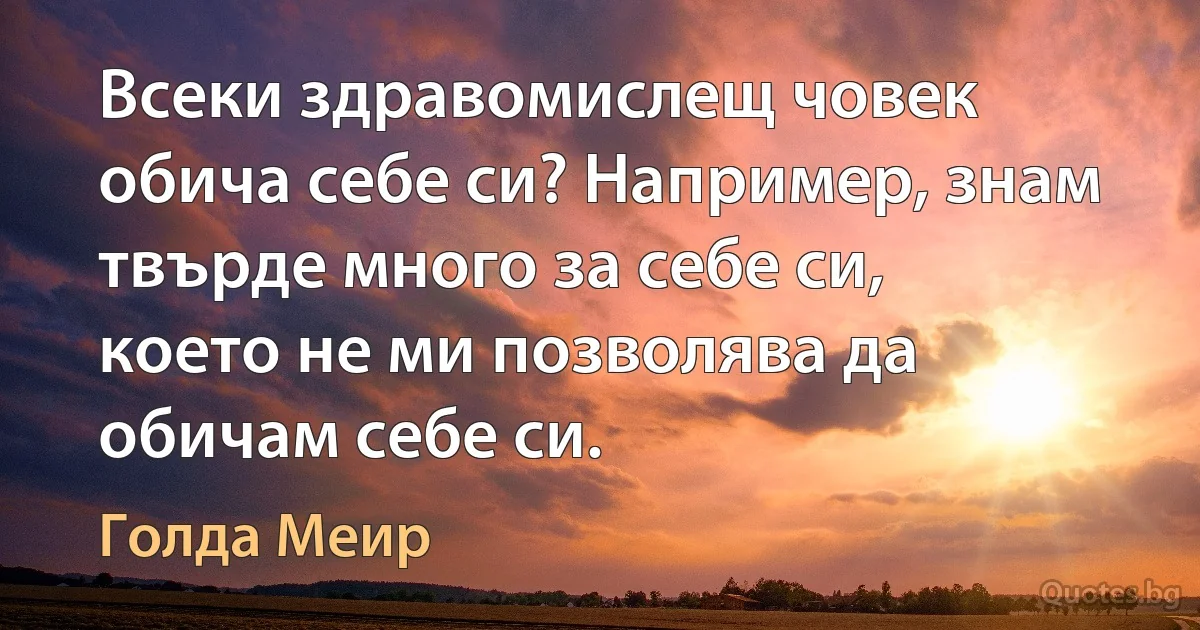 Всеки здравомислещ човек обича себе си? Например, знам твърде много за себе си, което не ми позволява да обичам себе си. (Голда Меир)