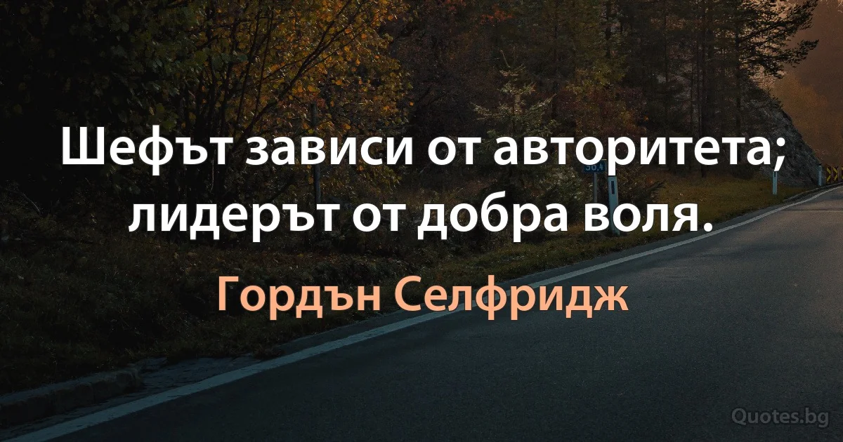 Шефът зависи от авторитета; лидерът от добра воля. (Гордън Селфридж)