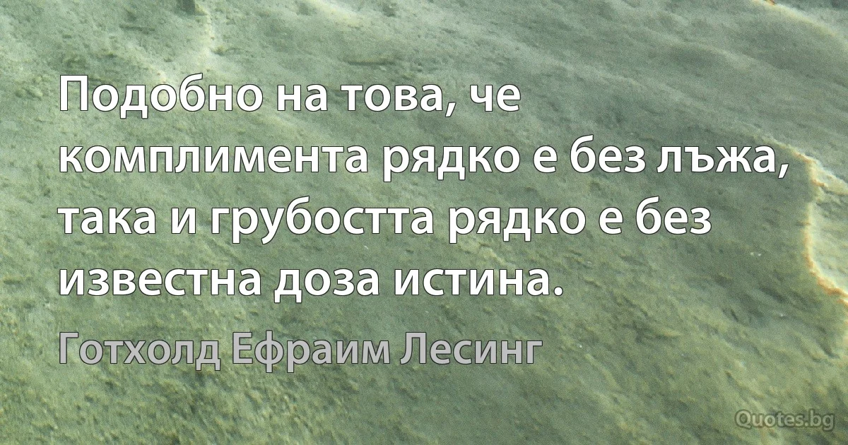 Подобно на това, че комплимента рядко е без лъжа, така и грубостта рядко е без известна доза истина. (Готхолд Ефраим Лесинг)