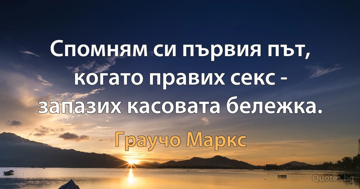 Спомням си първия път, когато правих секс - запазих касовата бележка. (Граучо Маркс)